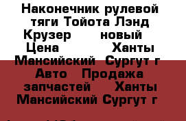 Наконечник рулевой тяги Тойота Лэнд Крузер 100, новый. › Цена ­ 4 000 - Ханты-Мансийский, Сургут г. Авто » Продажа запчастей   . Ханты-Мансийский,Сургут г.